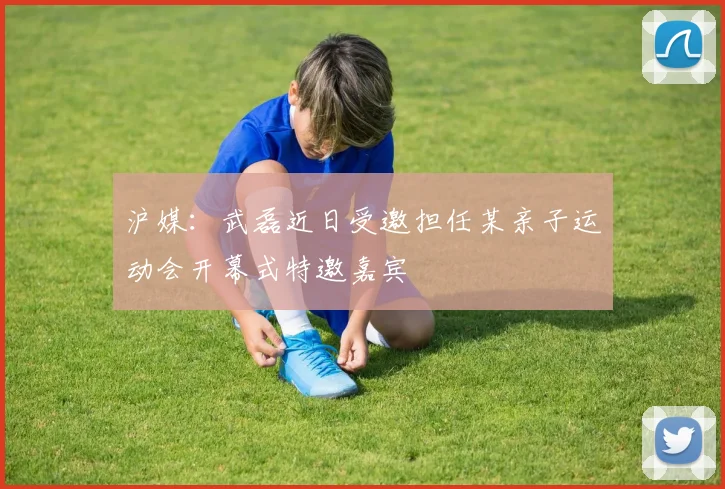 沪媒：武磊近日受邀担任某亲子运动会开幕式特邀嘉宾