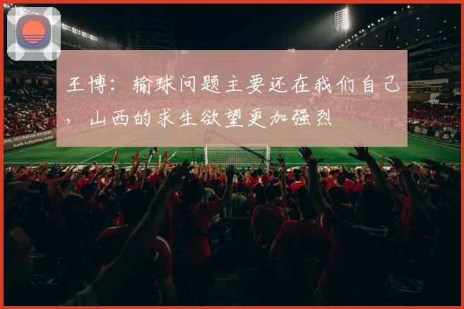 王博：输球问题主要还在我们自己，山西的求生欲望更加强烈