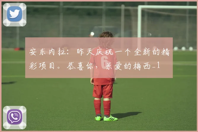 安东内拉：昨天庆祝一个全新的精彩项目。恭喜你，亲爱的梅西_1