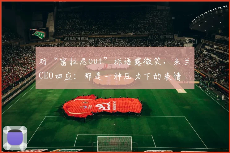 对“富拉尼out”标语露微笑，米兰CEO回应：那是一种压力下的表情