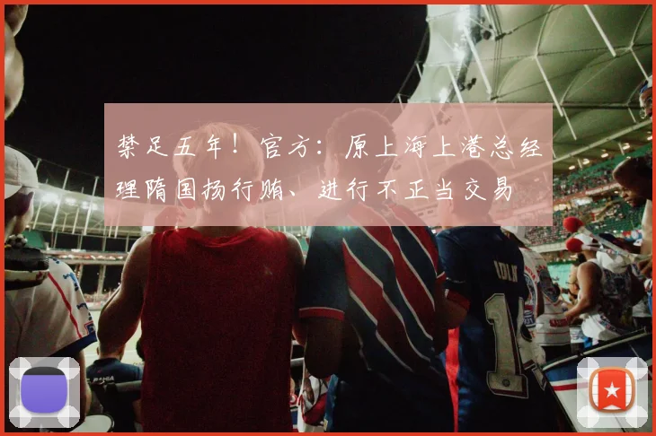 禁足五年！官方：原上海上港总经理隋国扬行贿、进行不正当交易